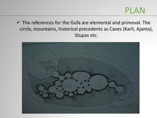 PLAN
 The references for the Gufa are elemental and primeval. The
circle, mountains, historical precedents as Caves (Karli, Ajanta),
Stupas etc.
 