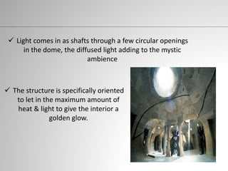  The structure is specifically oriented
to let in the maximum amount of
heat & light to give the interior a
golden glow.
 Light comes in as shafts through a few circular openings
in the dome, the diffused light adding to the mystic
ambience
 