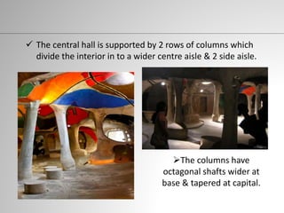  The central hall is supported by 2 rows of columns which
divide the interior in to a wider centre aisle & 2 side aisle.
The columns have
octagonal shafts wider at
base & tapered at capital.
 
