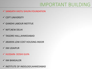 IMPORTANT BUILDING
 SANGATH VASTU SHILPA FOUNDATION
 CEPT UNIVERSITY
 GANDHI LABOUR INSTITUE
 NIFT,NEW DELHI
 TAGORE HALL,AHMEDABAD
 ARANYA LOW COST HOUSING-INDOR
 IIM UDAIPUR
 HUSSAIN- DOSHI GUFA
 IIM BANGALOR
 INSTITUTE OF INDOLOGY,AHMEDABAD
 