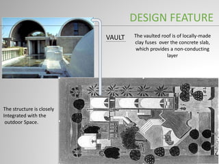 DESIGN FEATURE
VAULT The vaulted roof is of locally-made
clay fuses over the concrete slab,
which provides a non-conducting
layer
The structure is closely
Integrated with the
outdoor Space.
 