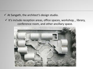  At Sangath, the architect’s design studio.
 It’s include reception areas, office spaces, workshop, , library,
conference room, and other ancillary space.
 