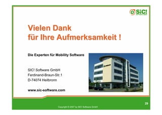 Vielen Dank
für Ihre Aufmerksamkeit !

Die Experten für Mobility Software



SIC! Software GmbH
Ferdinand-Braun-Str.1
D-74074 Heilbronn

www.sic-software.com


                                                           29
                  Copyright © 2007 by SIC! Software GmbH
 