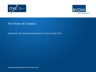 The Power of Creation

Ergebnisse der Online-Vermarkterkreis (OVK) Studie 2013

Bundesverband Digitale Wirtschaft | November 2013

 