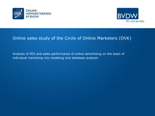 Online sales study of the Circle of Online Marketers (OVK)
Analysis of ROI and sales performance of online advertising on the basis of
individual marketing mix modeling and database analysis
 
