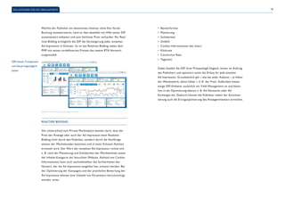 19 
Ein Leitfaden für die Verkaufsseite 
Möchte der Publisher ein bestimmtes Inventar ohne fixe Vorab- 
Buchung monetarisieren, kann er dies ebenfalls mit Hilfe seiner SSP 
automatisiert anbieten und zum höchsten Preis verkaufen. Per Real-time 
Bidding ermöglicht die SSP die Versteigerung jeder einzelner 
Ad Impression in Echtzeit. So ist das Realtime Bidding neben dem 
PMP mit seinen vordefinierten Preisen das zweite RTA-Vermark-tungsmodell. 
Realtime Bidding 
Der Unterschied zum Private Marketplace besteht darin, dass der 
Preis der Anzeige oder auch der Ad Impression beim Realtime 
Bidding nicht durch den Publisher, sondern durch die Nachfrage 
seitens der Werbekunden bestimmt und in einer Echtzeit-Auktion 
ermittelt wird. Der Wert der einzelnen Ad Impression richtet sich 
z. B. nach der Platzierung und Sichtbarkeit des Werbemittels sowie 
der Inhalte-Kategorie der besuchten Website. Anhand von Cookie- 
Informationen kann auch nachvollziehbar das Surfverhalten des 
Nutzers, der die Ad Impression ausgelöst hat, erkannt werden. Bei 
der Optimierung der Kampagne und der preislichen Bewertung der 
Ad Impression können eine Vielzahl von Parametern berücksichtigt 
werden, etwa: 
• Bannerformat 
• Platzierung 
• Sichtbarkeit 
• Umfeld 
• Cookie-Informationen des Users 
• Klickrate 
• Conversion Rate 
• Tageszeit 
Dabei handelt die SSP, ihrer Prozesslogik folgend, immer im Auftrag 
des Publishers und optimiert somit die Erlöse für jede einzelne 
Ad Impression. Grundsätzlich gilt – wie bei jeder Auktion – je höher 
der Wettbewerb, desto höher i. d. R. der Preis. Außerdem bieten 
einige SSP-Anbieter zusätzlich ein Yield-Management an und bezie-hen 
in die Optimierung ebenso z. B. Ad Networks oder Ad 
Exchanges ein. Dadurch können die Publisher neben der Automati-sierung 
auch die Ertragsoptimierung des Anzeigeninventars erreichen. 
SSPs bieten Transparenz 
und Steuerungsmöglich-keiten 
Quelle: Screenshot Improve Digital GmbH 
 