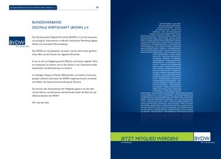 88 
BUndesveRBand digitale WiRtschaFt (BvdW) e.v. 
BUndesveRBand 
digitale WiRtschaFt (BvdW) e.v. 
der Bundesverband digitale Wirtschaft (BvdW) e.v. ist die interessen-vertretung 
für Unternehmen im Bereich interaktives marketing, digitale 
inhalte und interaktive Wertschöpfung. 
der BvdW ist interdisziplinär verankert und hat damit einen ganzheit-lichen 
Blick auf die themen der digitalen Wirtschaft. 
Er hat es sich zur Aufgabe gemacht, Effi zienz und Nutzen digitaler Medi-en 
transparent zu machen und so den einsatz in der gesamtwirtschaft, 
gesellschaft und administration zu fördern. 
im ständigen dialog mit politik, öffentlichkeit und anderen interessen-gruppen 
stehend, unterstützt der BvdW ergebnisorientiert, praxisnah 
und effektiv die dynamische entwicklung der Branche. 
Die Summe aller Kompetenzen der Mitglieder, gepaart mit den defi - 
nierten Werten und emotionen des verbandes, bilden die Basis für das 
selbstverständnis des BvdW. 
Wir sind das netz 
Jetzt mitglied WeRden! 
www.bvdw.org 
 