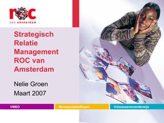 Strategisch Relatie Management ROC van Amsterdam Nelie Groen Maart 2007 VMBO Beroepsopleidingen Volwassenenonderwijs 