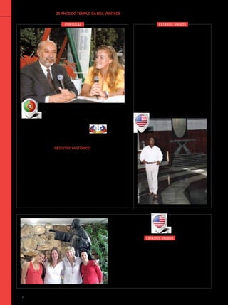 Outroprogramaem que o Templo daPaz ganhoudestaque é
o Histórias do Além, apresentado por Teresa Guilherme e exibido
no canal 3 (SIC) de Portugal. Ela veio ao país para gravar uma
série de reportagens sobre a LBV, uma delas, em especial, com
o dirigente da Instituição, José de Paiva Netto. Em uma das
vezes em que se referiu ao monumento, a apresentadora de-
clarou: “O TBV é a prova material da Espiritualidade”, e prosseguiu
afirmando que isso definiria a abordagem em seu programa:
“Mostrar que o invisível é visível e que nada é impossível”.
A apresentadora Teresa Guilherme, do programa Histórias
do Além, do canal 3 (SIC) de Portugal, entrevista Paiva
Netto sobre a LBV e o Templo da Paz.
TV portuguesa
dedica programa ao TBV
Registro Histórico
25 ANOS DO TEMPLO DA BOA VONTADEinternacional
Portugal estados unidos
“É difícil descrever exatamente
o que sinto, porque o TBV é
muito emocionante, totalmente
diferente de tudo o que vi.
Pedi hoje, em minhas preces,
forças para continuar sendo
parte dessa ação.”
John Amos
O ator norte-americano ficou impressionado
com a ambiência elevada do Templo da
Boa Vontade. Durante os cinco dias da visita
ao Brasil, em 2000, conheceu as principais
obras socioeducacionais da LBV.
Astro de Hollywood
no Templo da Paz
FernandoFranco
“Este Templo da Paz foi feito com muita
atenção para que todas as culturas e
religiões mundiais possam se sentir
bem-vindas.”
Helena Escojjier
(a segunda a partir da esquerda)
Peregrina de Nova York (EUA), que, acompanhada
de amigas, conheceu o monumento.
ArquivoBV
estados unidos
CidaLinares
106 BOA VONTADE Ecumenismo
 