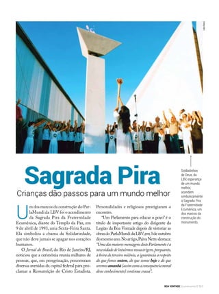 LeilaMarco
Soldadinhos
de Deus, da
LBV, esperança
de um mundo
melhor,
acendem
simbolicamente
a Sagrada Pira
da Fraternidade
Ecumênica, um
dos marcos da
construção do
monumento.
Crianças dão passos para um mundo melhor
Sagrada Pira
U
m dos marcos da construção do Par-
laMundi da LBV foi o acendimento
da Sagrada Pira da Fraternidade
Ecumênica, diante do Templo da Paz, em
9 de abril de 1993, uma Sexta-Feira Santa.
Ela simboliza a chama da Solidariedade,
que não deve jamais se apagar nos corações
humanos.
O Jornal do Brasil, do Rio de Janeiro/RJ,
noticiou que a cerimônia reuniu milhares de
pessoas, que, em peregrinação, percorreram
diversas avenidas da capital federal para pro-
clamar a Ressurreição do Cristo Estadista.
Personalidades e religiosos prestigiaram o
encontro.
“Um Parlamento para educar o povo” é o
título de importante artigo do dirigente da
Legião da Boa Vontade depois de vistoriar as
obrasdoParlaMundidaLBV,em3deoutubro
domesmoano.Noartigo,PaivaNettodestaca:
“UmadasmaioresmensagensdesteParlamentoéa
necessidadedeintuirmosnossaorigem,porquanto,
à beira do terceiro milênio,a ignorância a respeito
do que fomos ontem, do que somos hoje e do que
seremosamanhã(assimcomoaconsequênciamoral
desse conhecimento) continua crassa”.
BOA VONTADE Ecumenismo 131
 