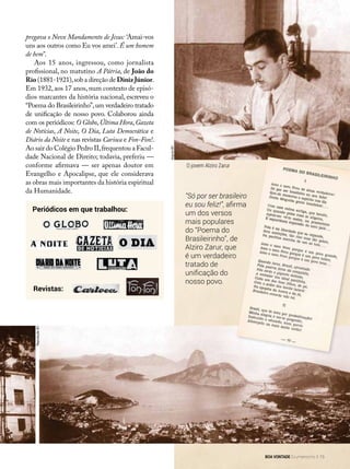 pregava o Novo Mandamento de Jesus: ‘Amai-vos
uns aos outros como Eu vos amei’. É um homem
de bem”.
Aos 15 anos, ingressou, como jornalista
profissional, no matutino A Pátria, de João do
Rio (1881-1921),sob a direção de DinizJúnior.
Em 1932, aos 17 anos, num contexto de episó-
dios marcantes da história nacional, escreveu o
“Poema do Brasileirinho”,um verdadeiro tratado
de unificação de nosso povo. Colaborou ainda
com os periódicos: O Globo,Última Hora,Gazeta
de Notícias, A Noite, O Dia, Luta Democrática e
Diário da Noite e nas revistas Carioca e Fon-Fon!.
Ao sair do Colégio Pedro II,frequentou a Facul-
dade Nacional de Direito; todavia, preferiu —
conforme afirmava — ser apenas doutor em
Evangelho e Apocalipse, que ele considerava
as obras mais importantes da história espiritual
da Humanidade.
“Só por ser brasileiro
eu sou feliz!”, afirma
um dos versos
mais populares
do “Poema do
Brasileirinho”, de
Alziro Zarur, que
é um verdadeiro
tratado de
unificação do
nosso povo.
Periódicos em que trabalhou:
Revistas:
ReproduçãoBV
ArquivoBV
O jovem Alziro Zarur
BOA VONTADE Ecumenismo 15
 