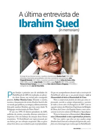 P
ara festejar o primeiro ano de atividades do
ParlaMundi da LBV, foi realizado, no plená-
rio deste fórum, um recital pelo consagrado
pianista Arthur Moreira Lima. Durante o evento,
ocorreu o lançamento da revista Ibrahim Sued de olho
no mundo,que publicou,na íntegra,a última entrevista
feita pelo saudoso Ibrahim, que tem como título “A
Pedagogia revolucionária de Paiva Netto”.
O ano era 1995. O diretor-presidente da LBV,
anfitrião do evento, concedeu diversas entrevistas à
imprensa e fez um balanço da atuação desse fórum
ecumênico. “O ParlaMundi está impressionando por
sua beleza, por sua vibração excepcional. Mas eu quero
deixar bem clara a sua verdadeira ação em profundidade.
Ibrahim Sued
A última entrevista de
(inmemoriam)
Ao longo de sua vitoriosa carreira, o saudoso colunista social Ibrahim Sued (1924-1995)
entrevistou importantes personalidades, entre elas o presidente norte-americano John
Fitzgerald Kennedy (1917-1963); o marechal e presidente do Brasil Arthur da Costa e Silva
(1902-1969); o escritor Jorge Amado (1912-2001); o papa Paulo VI (1897-1978); a socialite
Thereza de Souza Campos, viúva do príncipe Dom João de Orleans e Bragança (1916-2005); e
o dirigente da LBV, José de Paiva Netto.
Os que me acompanharam durante toda a construção do
ParlaMundi sabem que a sua grande função é unir a
Humanidade de baixo à Humanidade de Cima.
“Para a compreensão perfeita da ideia que estou ex-
pressando, convido os amigos telespectadores e ouvintes
de rádio a lerem sobre ‘A abrangência do TBV’ (está no
segundo volume das Diretrizes Espirituais da Religião
de Deus, do Cristo e do Espírito Santo e mais exten-
samente no terceiro volume de O Brasil e o Apocalipse).
“É preciso humanizar a Humanidade.Nãosehuma-
niza a Humanidade se não a espiritualizar primeiro.
“Por isso, repito o que disse ao meu saudoso amigo
Ibrahim Sued (sinto até a vibração do Espírito dele,satis-
feito com a homenagem que recebeu aqui no ParlaMundi):
ReproduçãoBV
BOA VONTADE Ecumenismo 153
 