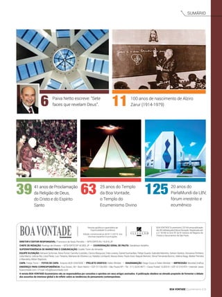 Edição comemorativa de 8/11/2014, nos
idiomas espanhol e português.
Revista apolítica e apartidária de
Espiritualidade Ecumênica
BOAVONTADEEcumenismo|2014éumapublicação
da LBV, editada pela Editora Elevação. Registrada sob
o no
18166 no livro “B” do 9o
Cartório de Registro de
Títulos e Documentos de São Paulo.
Diretor e Editor responsável: Francisco de Assis Periotto — MTE/DRTE/RJ 19.916 JP
chefe de redação: Rodrigo de Oliveira — MTE/DRTE/SP 42.853 JP • Coordenação geral de Pauta: Gerdeilson Botelho
Superintendência de marketing e comunicação: Gizelle Tonin de Almeida
Equipe Elevação: Adriane Schirmer, Aline Portel, Camilla Custódio, Cenira Marquiza, Cida Linares, Daniel Guimarães, Felipe Duarte, Gabriela Marinho, Gelson Santos, Giovanna Pinheiro,
Leila Marco, Letícia Rio, Lísia Peres, Luci Teixeira, Mariane de Oliveira Luz, Natália Lombardi, Neuza Alves, Paulo Azor, Raquel Bertolin, Silvia Fernanda Bovino, Valéria Nagy, Walter Periotto
e Wanderly Albieri Baptista.
Capa: Felipe Tonin • fotos de capa: Arquivo BOA VONTADE • Projeto Gráfico: Helen Winkler • Diagramação: Diego Ciusz e Helen Winkler • Impressão: Mundial Gráfica
Endereço para correspondência: Rua Doraci, 90 • Bom Retiro • CEP 01134-050 • São Paulo/SP • Tel.: (11) 3225-4971 • Caixa Postal 13.833-9 • CEP 01216-970 • Internet: www.
boavontade.com / E-mail: info@boavontade.com
A revista BOA VONTADE Ecumenismo não se responsabiliza por conceitos e opiniões em seus artigos assinados. A publicação obedece ao elevado propósito de fomentar o debate
dos assuntos de interesse global e de refletir sobre as tendências do pensamento contemporâneo.
Ecumenismo
Sumário
Paiva Netto escreve: “Sete
faces que revelam Deus”.
100 anos de nascimento de Alziro
Zarur (1914-1979)
20 anos do
ParlaMundi da LBV,
fórum irrestrito e
ecumênico
25 anos do Templo
da Boa Vontade,
o Templo do
Ecumenismo Divino
41 anos de Proclamação
da Religião de Deus,
do Cristo e do Espírito
Santo
11
1256339
6
BOA VONTADE Ecumenismo 3
 