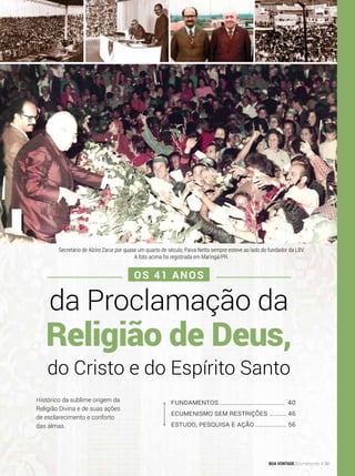 Fundamentos....................................... 40
Ecumenismo sem restrições........... 46
Estudo, pesquisa e ação................... 56
Histórico da sublime origem da
Religião Divina e de suas ações
de esclarecimento e conforto
das almas.
da Proclamação da
do Cristo e do Espírito Santo
Religião de Deus,
Os 41 anos
Secretário de Alziro Zarur por quase um quarto de século, Paiva Netto sempre esteve ao lado do fundador da LBV.
A foto acima foi registrada em Maringá/PR.
BOA VONTADE Ecumenismo 39
 