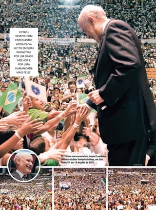 ClaytonFerreira
LucianFagundesClaytonFerreira
Daniel Trevisan
GustavodeOliveira
O povo,
sempre com
entusiasmo,
apoia Paiva
Netto em suas
iniciativas
por um Brasil
melhor e
por uma
Humanidade
mais feliz.
32o
Fórum Internacional do Jovem Ecumênico
Militante da Boa Vontade de Deus, em São
Paulo/SP, em 14 de julho de 2007.
 