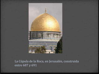 La Cúpula de la Roca, en Jerusalén, construida
entre 687 y 691
 