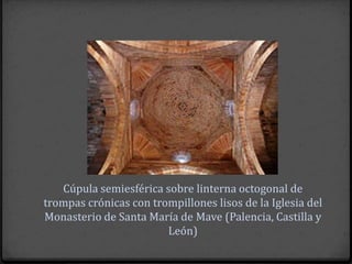 Cúpula semiesférica sobre linterna octogonal de
trompas crónicas con trompillones lisos de la Iglesia del
Monasterio de Santa María de Mave (Palencia, Castilla y
                        León)
 