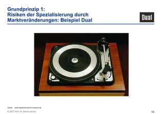 Grundprinzip 1:
Risiken der Spezialisierung durch
Marktveränderungen: Beispiel Dual




Quelle:   www.deutsches-phono-museum.de

© 2007 Prof. Dr. Bernd Venohr             13
 