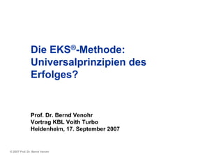 Die EKS®-Methode:
               Universalprinzipien des
               Erfolges?


               Prof. Dr. Bernd Venohr
               Vortrag KBL Voith Turbo
               Heidenheim, 17. September 2007


© 2007 Prof. Dr. Bernd Venohr
 