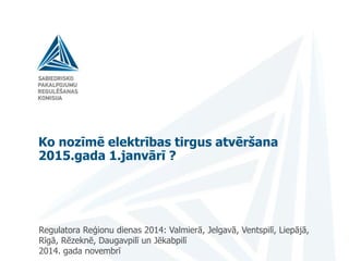 Ko nozīmē elektrības tirgus atvēršana
2015.gada 1.janvārī ?
Regulatora Reģionu dienas 2014: Valmierā, Jelgavā, Ventspilī, Liepājā,
Rīgā, Rēzeknē, Daugavpilī un Jēkabpilī
2014. gada novembrī
 