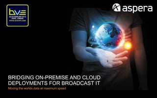 BRIDGING ON-PREMISE AND CLOUD
DEPLOYMENTS FOR BROADCAST IT
Moving the worlds data at maximum speed
 