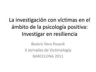 La investigación con víctimas en el
 ámbito de la psicología positiva:
      Investigar en resiliencia
           Beatriz Vera Poseck
      II Jornadas de Victimología
            BARCELONA 2011
 