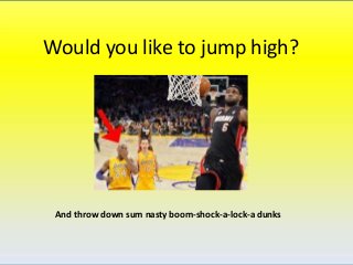 Would you like to jump high?
And throw down sum nasty boom-shock-a-lock-a dunks
 