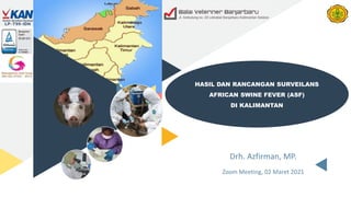 Drh. Azfirman, MP.
Zoom Meeting, 02 Maret 2021
HASIL DAN RANCANGAN SURVEILANS
AFRICAN SWINE FEVER (ASF)
DI KALIMANTAN
 