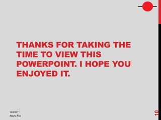 THANKS FOR TAKING THE
     TIME TO VIEW THIS
     POWERPOINT. I HOPE YOU
     ENJOYED IT.




                              10
12/2/2011
Alayna Fox
 