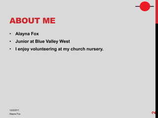 ABOUT ME
• Alayna Fox
• Junior at Blue Valley West
• I enjoy volunteering at my church nursery.




12/2/2011




                                               2
Alayna Fox
 