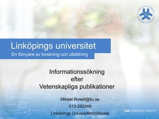 En förnyare av forskning och utbildning 
Linköpings universitet 
InformationssökningefterVetenskapliga publikationer 
Mikael.Rosell@liu.se 
013-282248 
Linköpings Universitetsbibliotek  