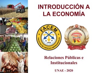 INTRODUCCIÓN A
LA ECONOMÍA
UNAE - 2020
Relaciones Públicas e
Institucionales
 