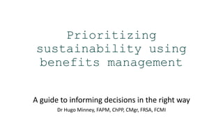 Prioritizing
sustainability using
benefits management
A guide to informing decisions in the right way
Dr Hugo Minney, FAPM, ChPP, CMgr, FRSA, FCMI
 