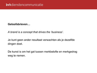 Geloofsbrieven… A brand is a concept that drives the ‘business’.  Je kunt geen ander resultaat verwachten als je dezelfde dingen doet. De kunst is om het gat tussen merkbelofte en merkgedrag weg te nemen. 