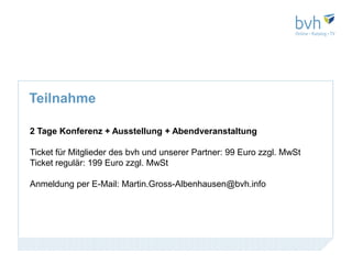 Teilnahme

2 Tage Konferenz + Ausstellung + Abendveranstaltung

Ticket für Mitglieder des bvh und unserer Partner: 99 Euro zzgl. MwSt
Ticket regulär: 199 Euro zzgl. MwSt

Anmeldung per E-Mail: Martin.Gross-Albenhausen@bvh.info
 