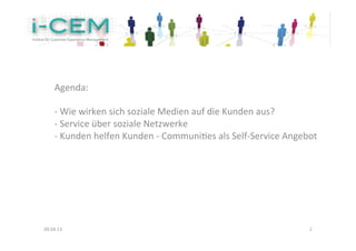 Agenda:	
  
      	
  
      -­‐	
  Wie	
  wirken	
  sich	
  soziale	
  Medien	
  auf	
  die	
  Kunden	
  aus?	
  
      -­‐	
  Service	
  über	
  soziale	
  Netzwerke	
  	
  
      -­‐	
  Kunden	
  helfen	
  Kunden	
  -­‐	
  CommuniKes	
  als	
  Self-­‐Service	
  Angebot	
  
      	
  
               	
  	
  
                                                     	
  




09.04.13	
                                                                                      2	
  
 