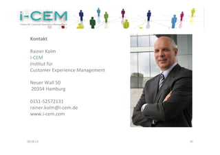 Kontakt	
  	
  
  	
  
  Rainer	
  Kolm	
  
  I-­‐CEM	
  
  InsKtut	
  für	
  	
  
  Customer	
  Experience	
  Management	
  
  	
  
  Neuer	
  Wall	
  50	
  
  	
  20354	
  Hamburg	
  
  	
  
  0151-­‐52572131	
  
  rainer.kolm@i-­‐cem.de	
  
  www.i-­‐cem.com	
  




09.04.13	
                                   39	
  
 