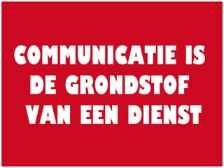 COMMUNICATIE IS
DE GRONDSTOF
VAN EEN DIENST
 