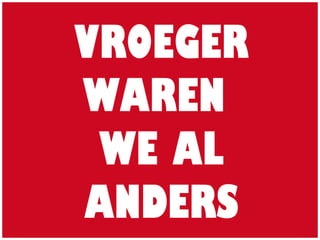 VROEGER
WAREN
WE AL
ANDERS
 