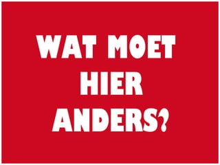 WAT MOET
HIER
ANDERS?
 