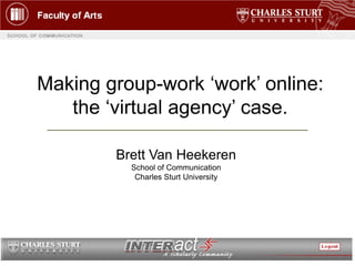 Making group-work ‘work’ online:
   the ‘virtual agency’ case.

        Brett Van Heekeren
          School of Communication
           Charles Sturt University
 