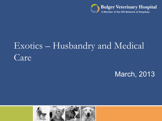 Exotics – Husbandry and Medical
Care
March, 2013
 