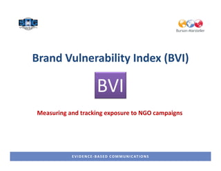 Brand Vulnerability Index (BVI)

                            BVI
Measuring and tracking exposure to NGO campaigns




           E V I D E N C E - B A S E D C O M M U N I C AT I O N S
 