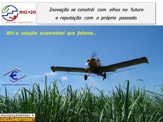 Inovação se constrói com olhos no futuro
                                           e reputação com o próprio passado.
   Rio de Janeiro, 15 de junho de 2012




   BVI: a solução sustentável que faltava...




EUROFORTE AGROCIÊNCIAS
 