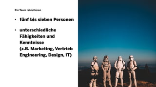 Ein Team rekrutieren
• fünf bis sieben Personen
• unterschiedliche
Fähigkeiten und
Kenntnisse
(z.B. Marketing, Vertrieb
Engineering, Design, IT)
13
 