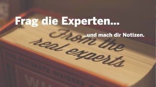Frag die Experten…
…und mach dir Notizen.
 