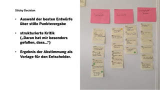 Sticky Decision
• Auswahl der besten Entwürfe
über stille Punktevergabe
• strukturierte Kritik
(„Daran hat mir besonders
gefallen, dass…“)
• Ergebnis der Abstimmung als
Vorlage für den Entscheider.
 