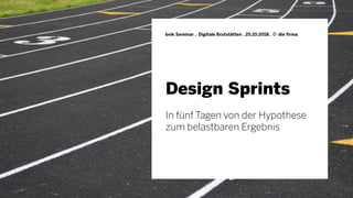 Design Sprints
bvik Seminar . Digitale Brutstätten . 25.10.2018 . © die firma
In fünf Tagen von der Hypothese
zum belastbaren Ergebnis
 