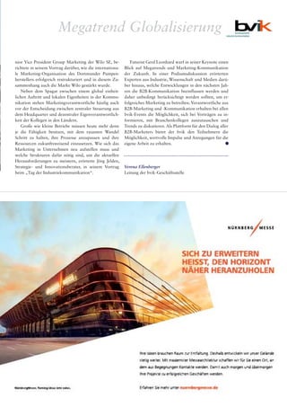 Industrieanzeiger 15.16 11
nior Vice President Group Marketing der Wilo SE, be-
richtete in seinem Vortrag darüber, wie die internationa-
le Marketing-Organisation des Dortmunder Pumpen-
herstellers erfolgreich restrukturiert und in diesem Zu-
sammenhang auch die Marke Wilo gestärkt wurde.
Neben dem Spagat zwischen einem global einheit-
lichen Auftritt und lokalen Eigenheiten in der Kommu-
nikation stehen Marketingverantwortliche häufig auch
vor der Entscheidung zwischen zentraler Steuerung aus
dem Headquarter und dezentraler Eigenverantwortlich-
keit der Kollegen in den Ländern.
Große wie kleine Betriebe müssen heute mehr denn
je die Fähigkeit besitzen, mit dem rasanten Wandel
Schritt zu halten, ihre Prozesse anzupassen und ihre
Ressourcen zukunftsweisend einzusetzen. Wie sich das
Marketing in Unternehmen neu aufstellen muss und
welche Strukturen dafür nötig sind, um die aktuellen
Herausforderungen zu meistern, erörterte Jörg Jelden,
Strategie- und Innovationsberater, in seinem Vortrag
beim „Tag der Industriekommunikation“.
Futurist Gerd Leonhard warf in seiner Keynote einen
Blick auf Megatrends und Marketing-Kommunikation
der Zukunft. In einer Podiumsdiskussion erörterten
Experten aus Industrie, Wissenschaft und Medien darü-
ber hinaus, welche Entwicklungen in den nächsten Jah-
ren die B2B-Kommunikation beeinflussen werden und
daher unbedingt berücksichtigt werden sollten, um er-
folgreiches Marketing zu betreiben. Verantwortliche aus
B2B-Marketing und -Kommunikation erhalten bei allen
bvik-Events die Möglichkeit, sich bei Vorträgen zu in-
formieren, mit Branchenkollegen auszutauschen und
Trends zu diskutieren. Als Plattform für den Dialog aller
B2B-Marketers bietet der bvik den Teilnehmern die
Möglichkeit, wertvolle Impulse und Anregungen für die
eigene Arbeit zu erhalten. ••
Verena Ellenberger
Leitung der bvik-Geschäftsstelle
Megatrend Globalisierung
 