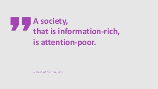 A society,
that is information-rich,
is attention-poor.
– Herbert Simon, 70s
 